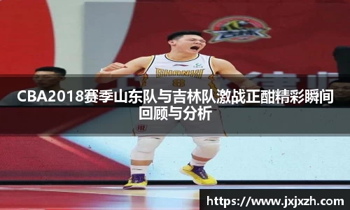 CBA2018赛季山东队与吉林队激战正酣精彩瞬间回顾与分析