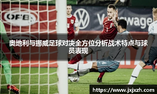 奥地利与挪威足球对决全方位分析战术特点与球员表现