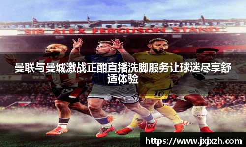 曼联与曼城激战正酣直播洗脚服务让球迷尽享舒适体验