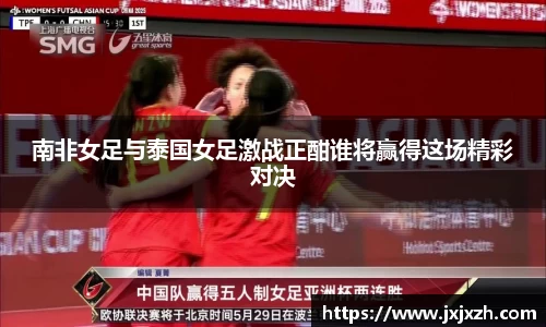 南非女足与泰国女足激战正酣谁将赢得这场精彩对决